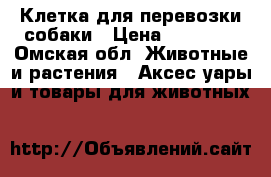 Клетка для перевозки собаки › Цена ­ 10 000 - Омская обл. Животные и растения » Аксесcуары и товары для животных   